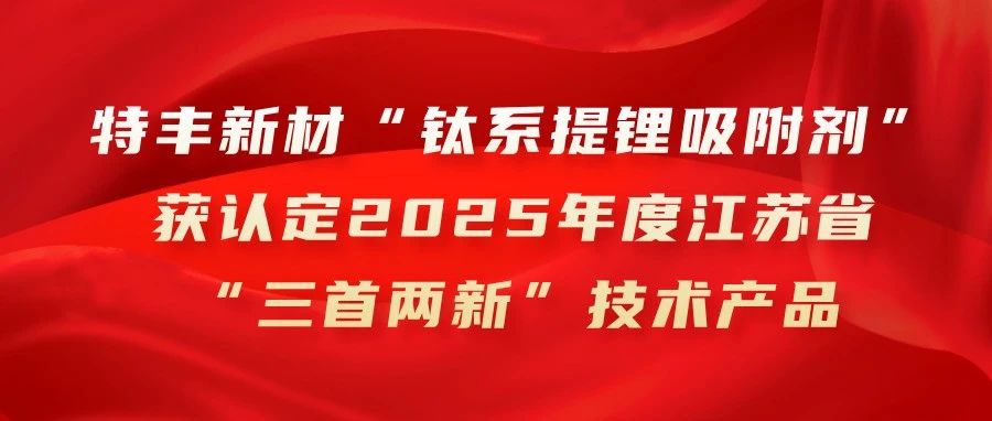 特丰新材“钛系提锂吸附剂”获认定2025年度江苏省“三首两新”技术产品