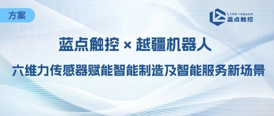 蓝点触控 × 越疆机器人深度协同，六维力传感器赋能智能制造及智能服务新场景