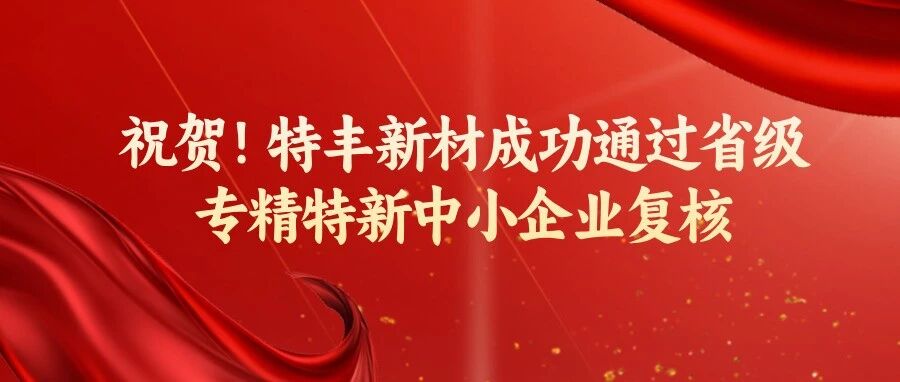 祝贺!特丰新材成功通过省级专精特新中小企业复核